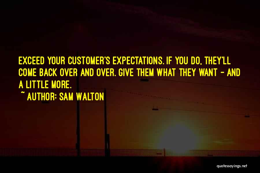 Sam Walton Quotes: Exceed Your Customer's Expectations. If You Do, They'll Come Back Over And Over. Give Them What They Want - And