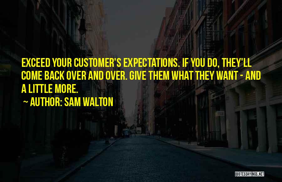 Sam Walton Quotes: Exceed Your Customer's Expectations. If You Do, They'll Come Back Over And Over. Give Them What They Want - And