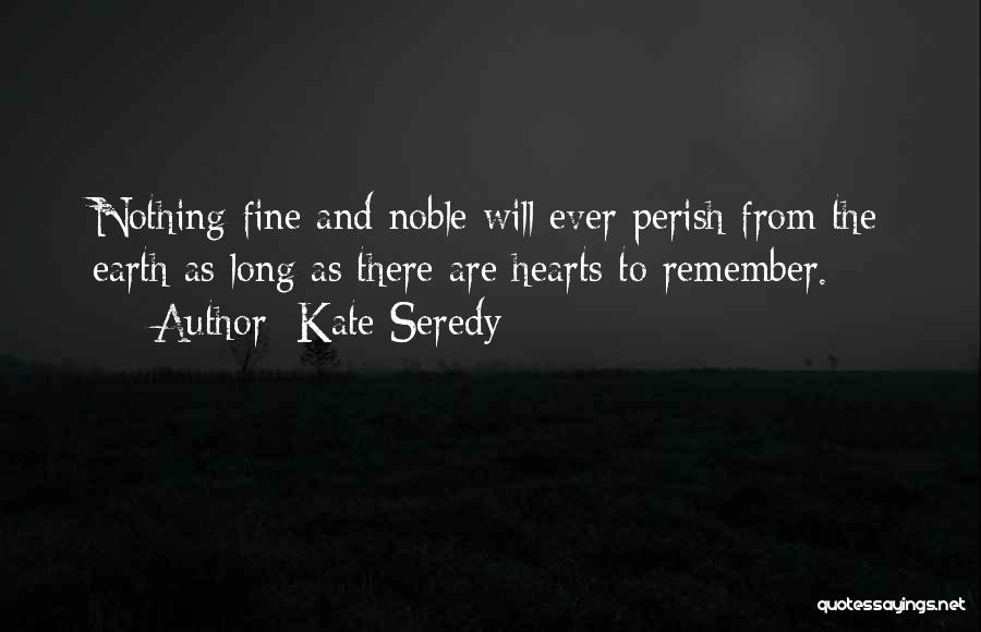 Kate Seredy Quotes: Nothing Fine And Noble Will Ever Perish From The Earth As Long As There Are Hearts To Remember.