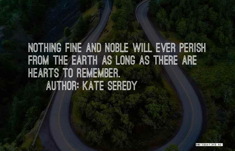 Kate Seredy Quotes: Nothing Fine And Noble Will Ever Perish From The Earth As Long As There Are Hearts To Remember.