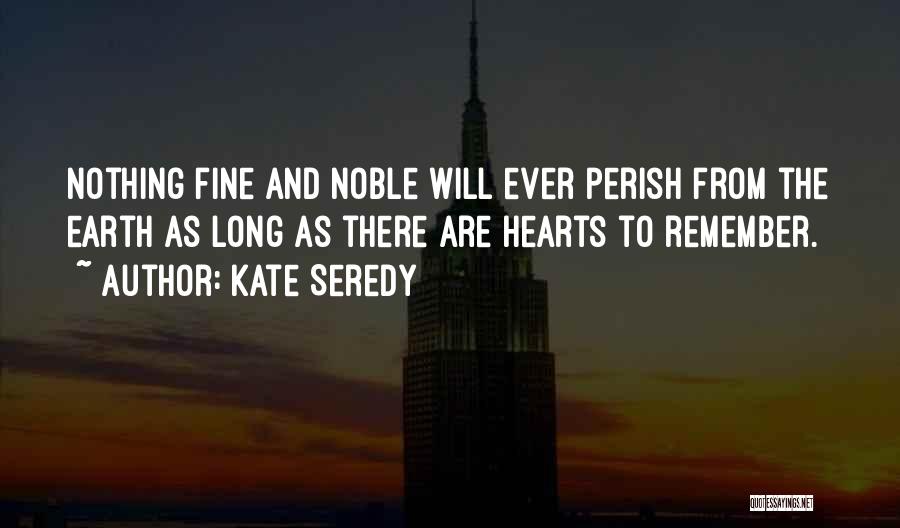 Kate Seredy Quotes: Nothing Fine And Noble Will Ever Perish From The Earth As Long As There Are Hearts To Remember.