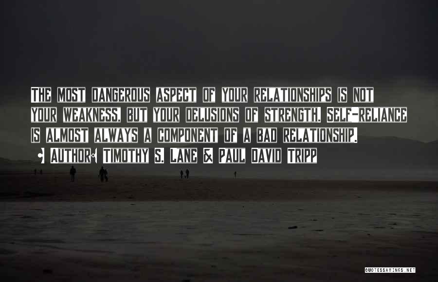 Timothy S. Lane & Paul David Tripp Quotes: The Most Dangerous Aspect Of Your Relationships Is Not Your Weakness, But Your Delusions Of Strength. Self-reliance Is Almost Always