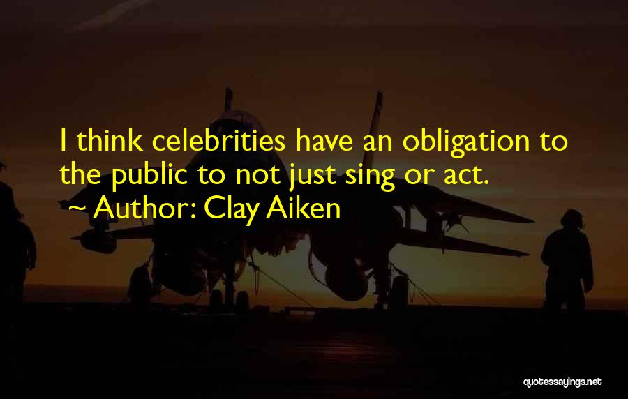 Clay Aiken Quotes: I Think Celebrities Have An Obligation To The Public To Not Just Sing Or Act.