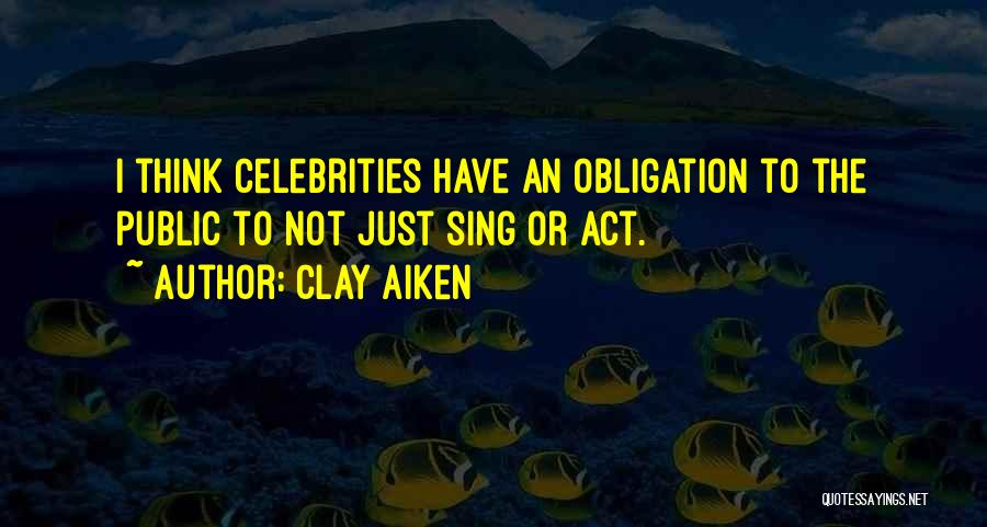 Clay Aiken Quotes: I Think Celebrities Have An Obligation To The Public To Not Just Sing Or Act.