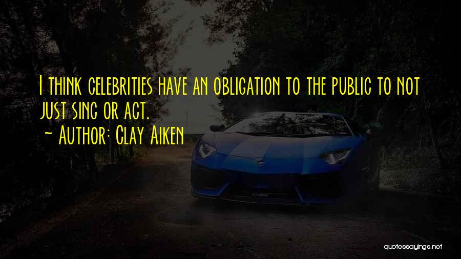 Clay Aiken Quotes: I Think Celebrities Have An Obligation To The Public To Not Just Sing Or Act.