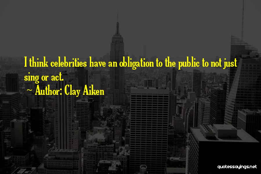 Clay Aiken Quotes: I Think Celebrities Have An Obligation To The Public To Not Just Sing Or Act.