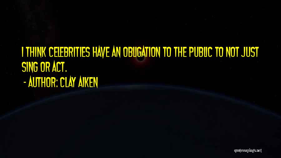Clay Aiken Quotes: I Think Celebrities Have An Obligation To The Public To Not Just Sing Or Act.