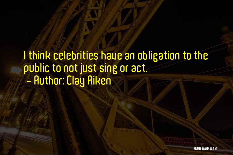 Clay Aiken Quotes: I Think Celebrities Have An Obligation To The Public To Not Just Sing Or Act.
