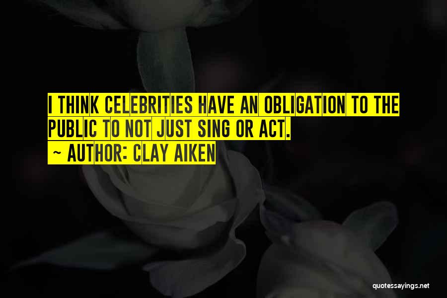 Clay Aiken Quotes: I Think Celebrities Have An Obligation To The Public To Not Just Sing Or Act.