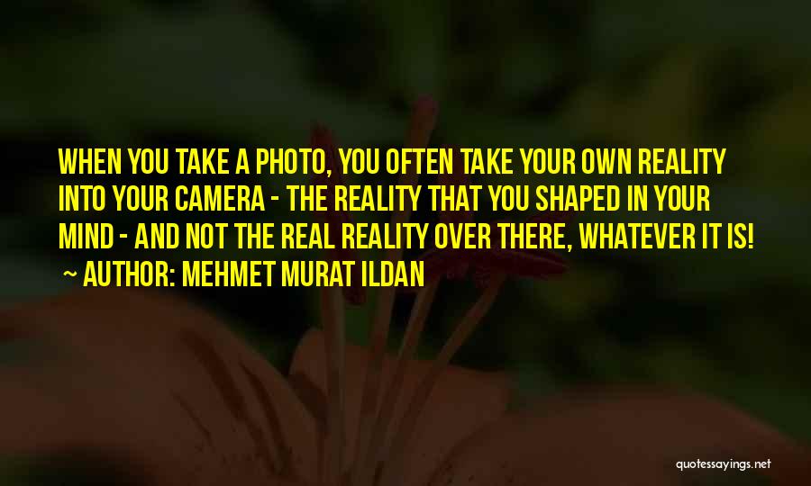 Mehmet Murat Ildan Quotes: When You Take A Photo, You Often Take Your Own Reality Into Your Camera - The Reality That You Shaped