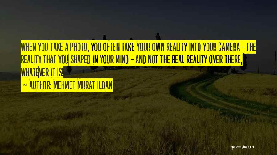 Mehmet Murat Ildan Quotes: When You Take A Photo, You Often Take Your Own Reality Into Your Camera - The Reality That You Shaped