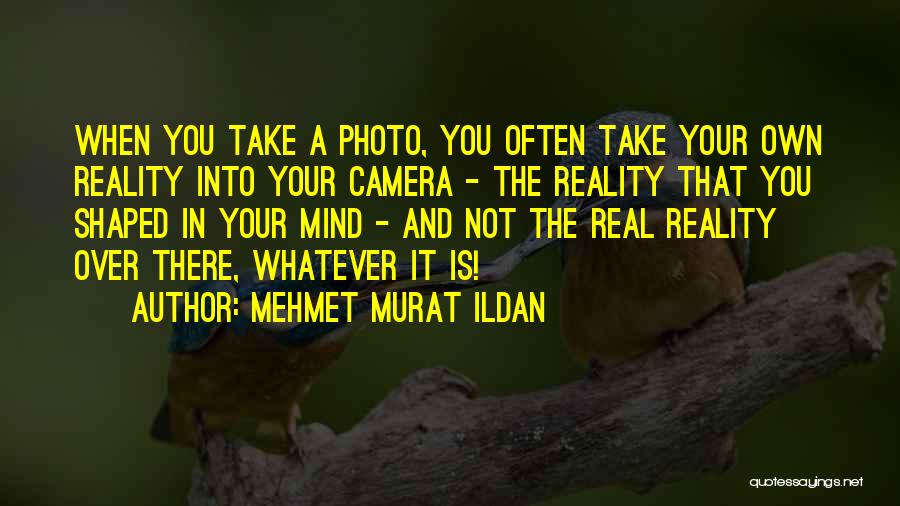 Mehmet Murat Ildan Quotes: When You Take A Photo, You Often Take Your Own Reality Into Your Camera - The Reality That You Shaped