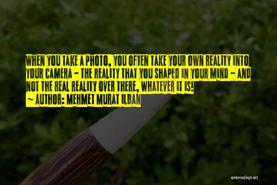 Mehmet Murat Ildan Quotes: When You Take A Photo, You Often Take Your Own Reality Into Your Camera - The Reality That You Shaped
