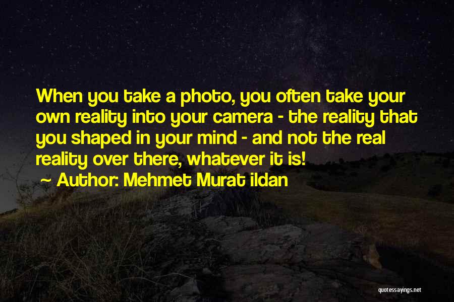 Mehmet Murat Ildan Quotes: When You Take A Photo, You Often Take Your Own Reality Into Your Camera - The Reality That You Shaped