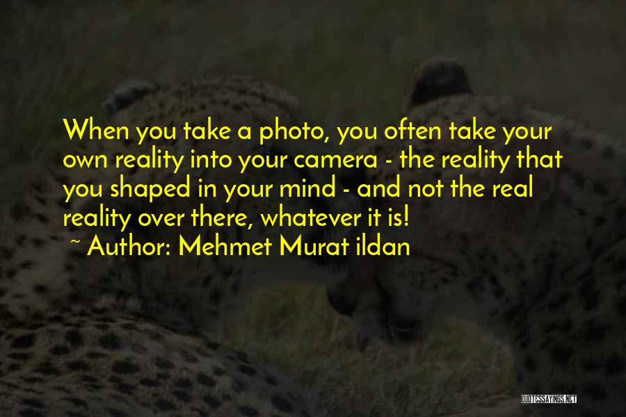 Mehmet Murat Ildan Quotes: When You Take A Photo, You Often Take Your Own Reality Into Your Camera - The Reality That You Shaped