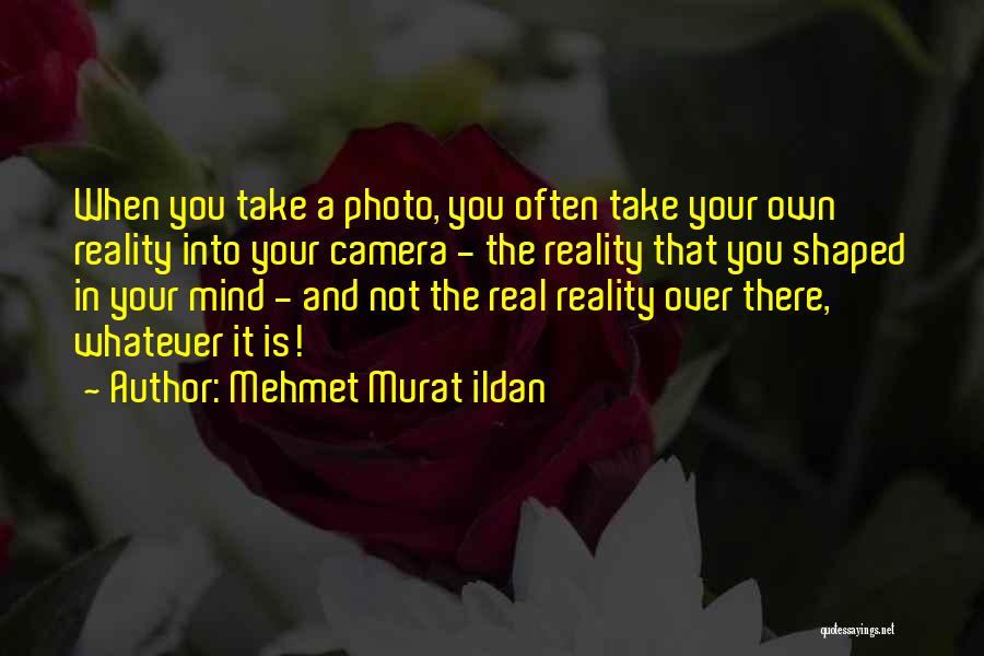 Mehmet Murat Ildan Quotes: When You Take A Photo, You Often Take Your Own Reality Into Your Camera - The Reality That You Shaped