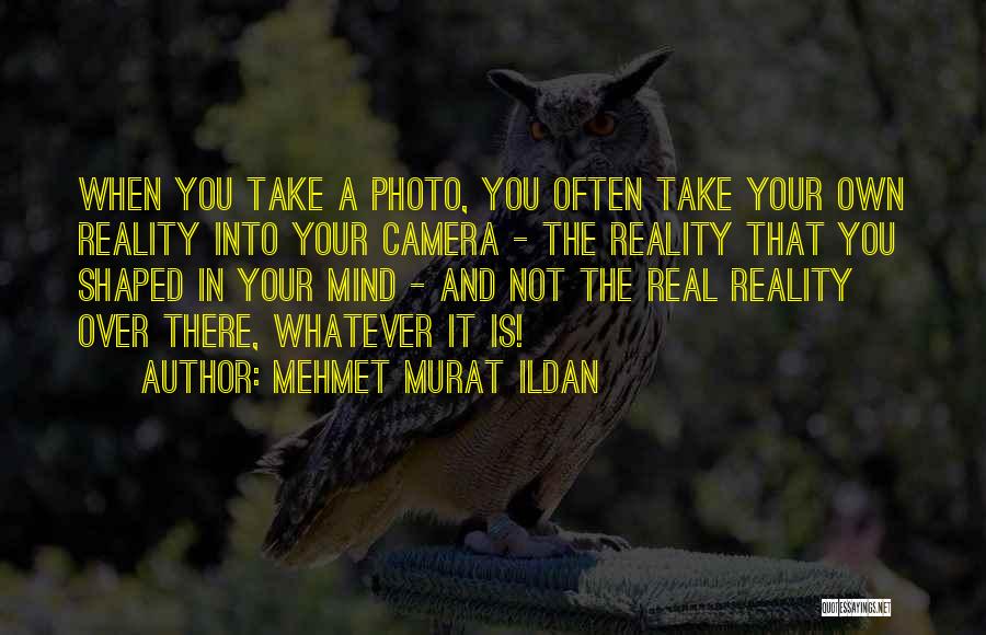 Mehmet Murat Ildan Quotes: When You Take A Photo, You Often Take Your Own Reality Into Your Camera - The Reality That You Shaped