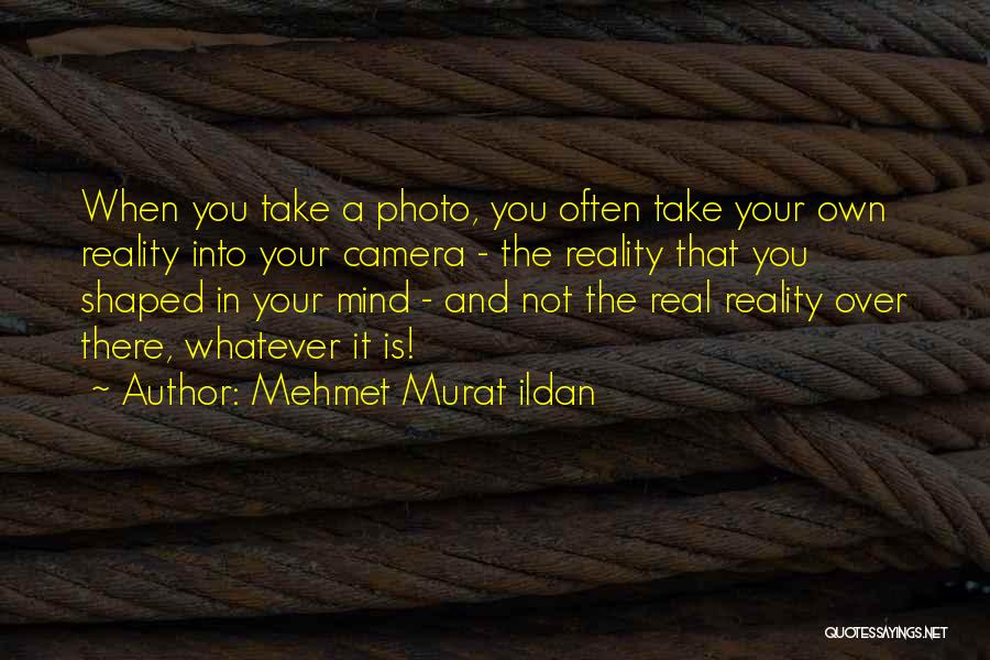Mehmet Murat Ildan Quotes: When You Take A Photo, You Often Take Your Own Reality Into Your Camera - The Reality That You Shaped