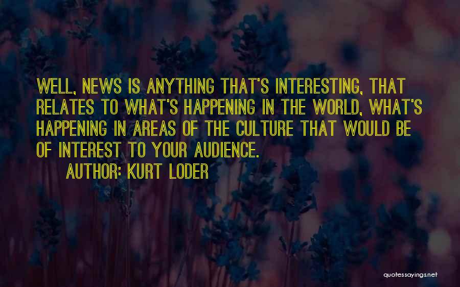 Kurt Loder Quotes: Well, News Is Anything That's Interesting, That Relates To What's Happening In The World, What's Happening In Areas Of The