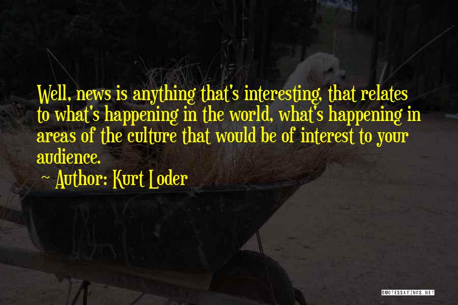 Kurt Loder Quotes: Well, News Is Anything That's Interesting, That Relates To What's Happening In The World, What's Happening In Areas Of The