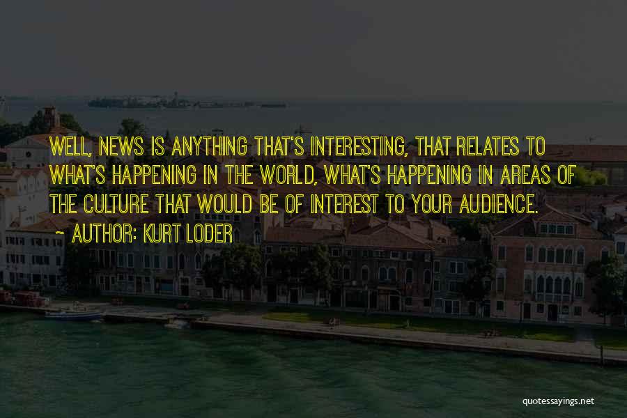 Kurt Loder Quotes: Well, News Is Anything That's Interesting, That Relates To What's Happening In The World, What's Happening In Areas Of The