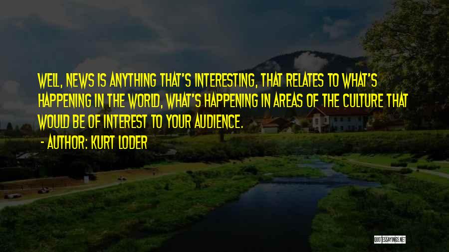 Kurt Loder Quotes: Well, News Is Anything That's Interesting, That Relates To What's Happening In The World, What's Happening In Areas Of The