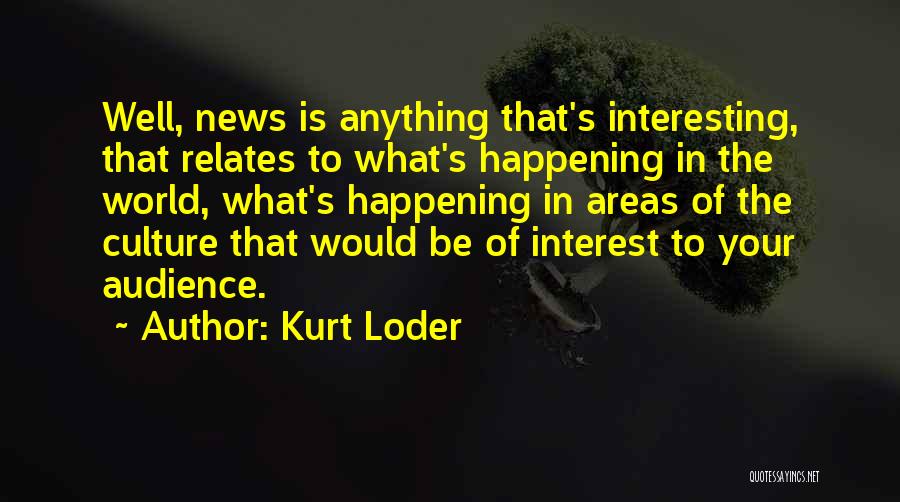Kurt Loder Quotes: Well, News Is Anything That's Interesting, That Relates To What's Happening In The World, What's Happening In Areas Of The