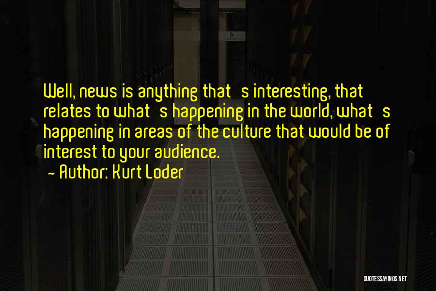 Kurt Loder Quotes: Well, News Is Anything That's Interesting, That Relates To What's Happening In The World, What's Happening In Areas Of The