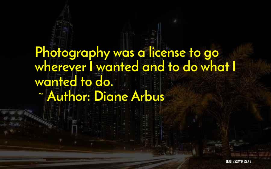 Diane Arbus Quotes: Photography Was A License To Go Wherever I Wanted And To Do What I Wanted To Do.