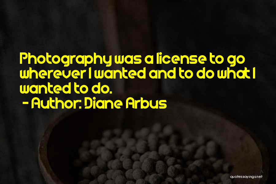 Diane Arbus Quotes: Photography Was A License To Go Wherever I Wanted And To Do What I Wanted To Do.
