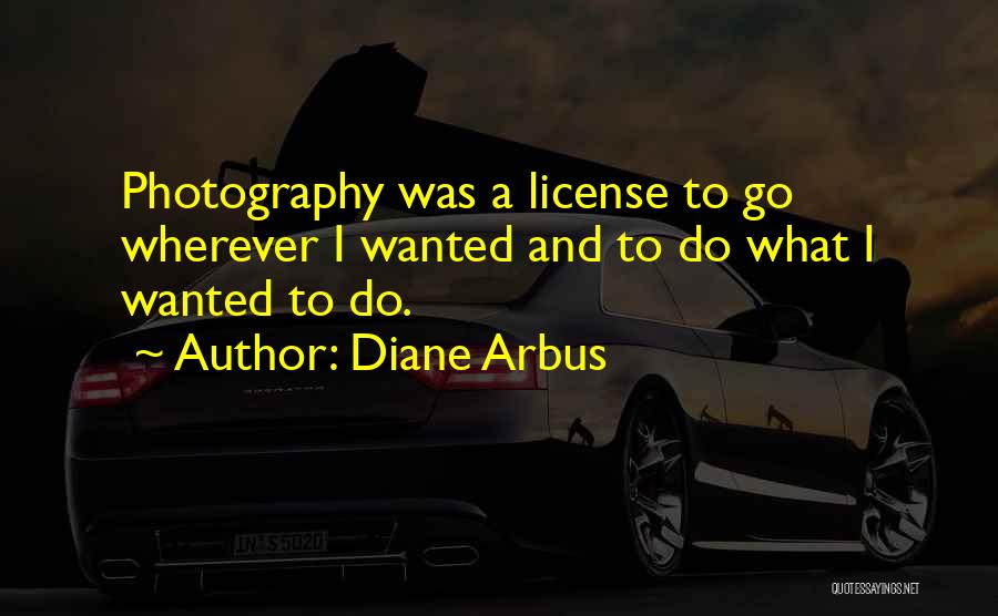 Diane Arbus Quotes: Photography Was A License To Go Wherever I Wanted And To Do What I Wanted To Do.