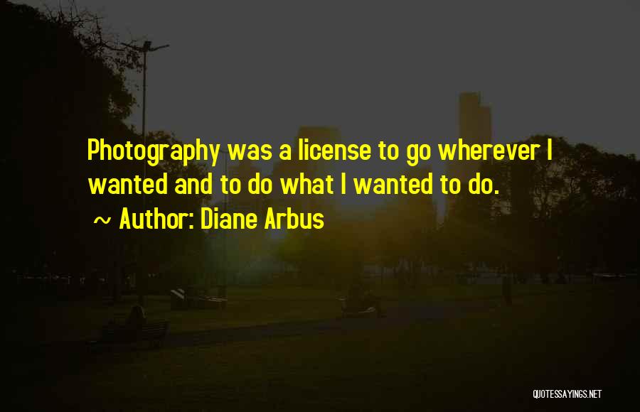 Diane Arbus Quotes: Photography Was A License To Go Wherever I Wanted And To Do What I Wanted To Do.