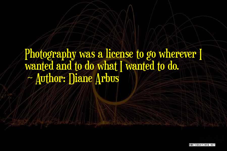 Diane Arbus Quotes: Photography Was A License To Go Wherever I Wanted And To Do What I Wanted To Do.