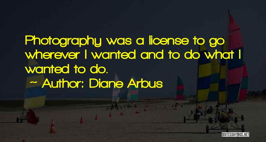 Diane Arbus Quotes: Photography Was A License To Go Wherever I Wanted And To Do What I Wanted To Do.