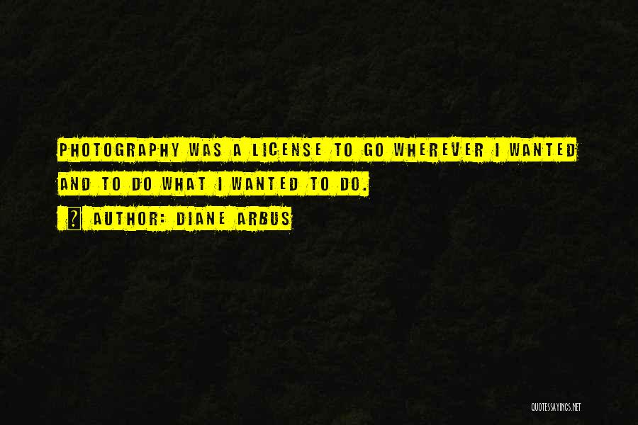 Diane Arbus Quotes: Photography Was A License To Go Wherever I Wanted And To Do What I Wanted To Do.