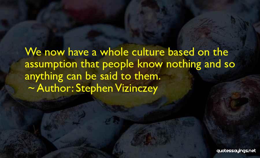 Stephen Vizinczey Quotes: We Now Have A Whole Culture Based On The Assumption That People Know Nothing And So Anything Can Be Said