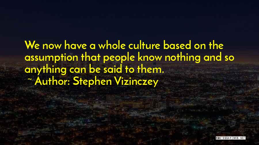 Stephen Vizinczey Quotes: We Now Have A Whole Culture Based On The Assumption That People Know Nothing And So Anything Can Be Said