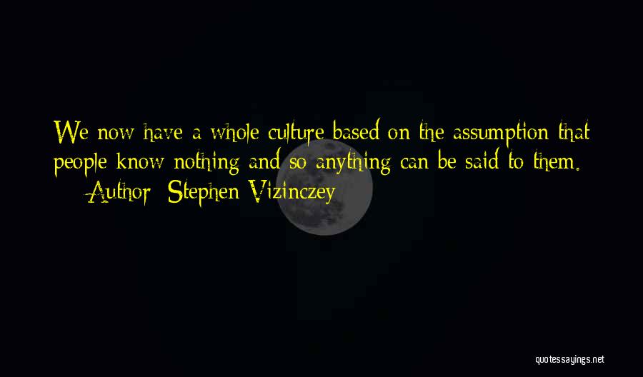 Stephen Vizinczey Quotes: We Now Have A Whole Culture Based On The Assumption That People Know Nothing And So Anything Can Be Said