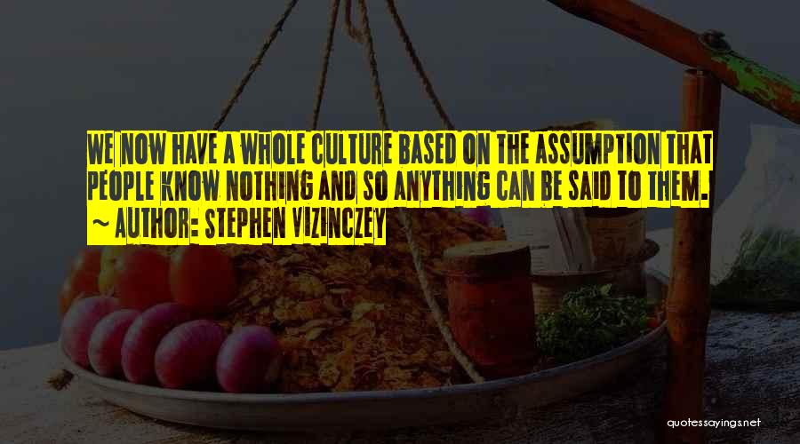 Stephen Vizinczey Quotes: We Now Have A Whole Culture Based On The Assumption That People Know Nothing And So Anything Can Be Said