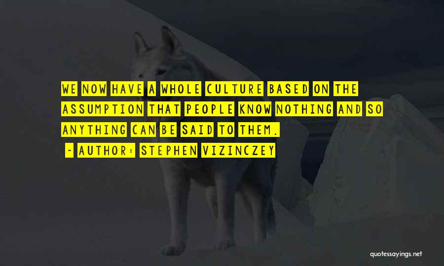 Stephen Vizinczey Quotes: We Now Have A Whole Culture Based On The Assumption That People Know Nothing And So Anything Can Be Said