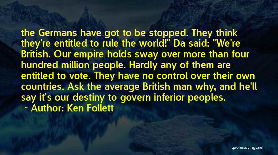 Ken Follett Quotes: The Germans Have Got To Be Stopped. They Think They're Entitled To Rule The World! Da Said: We're British. Our