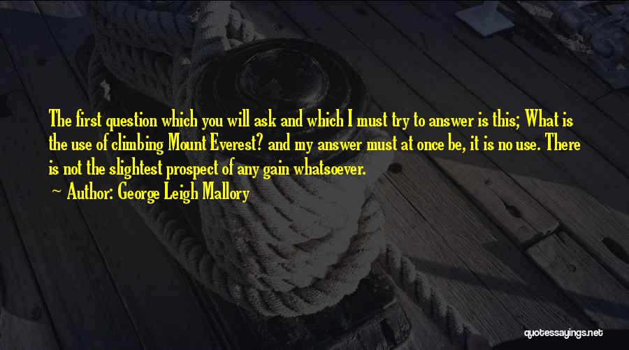 George Leigh Mallory Quotes: The First Question Which You Will Ask And Which I Must Try To Answer Is This; What Is The Use