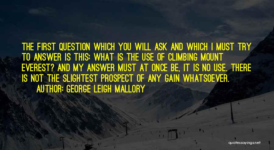 George Leigh Mallory Quotes: The First Question Which You Will Ask And Which I Must Try To Answer Is This; What Is The Use