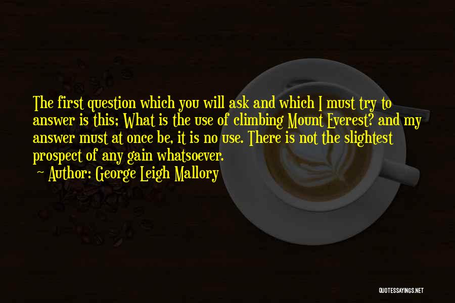 George Leigh Mallory Quotes: The First Question Which You Will Ask And Which I Must Try To Answer Is This; What Is The Use