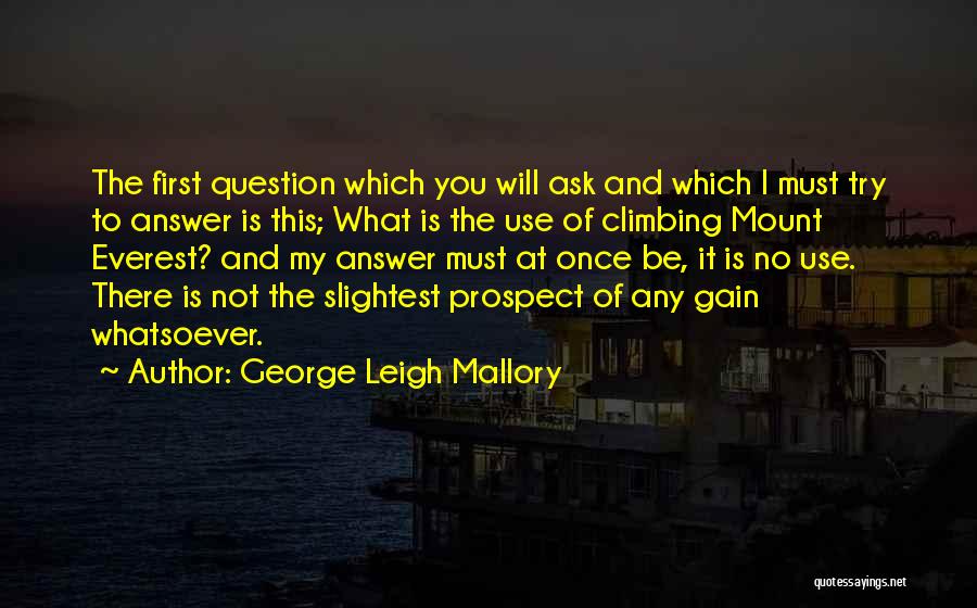 George Leigh Mallory Quotes: The First Question Which You Will Ask And Which I Must Try To Answer Is This; What Is The Use