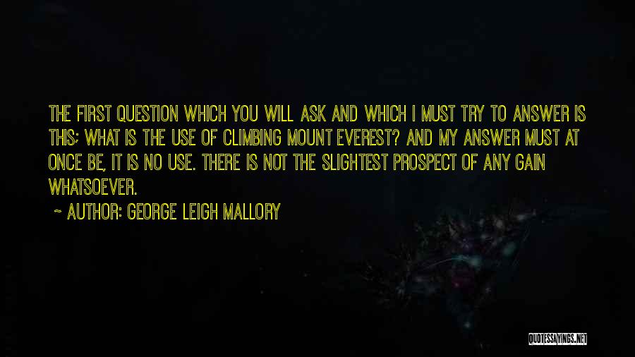 George Leigh Mallory Quotes: The First Question Which You Will Ask And Which I Must Try To Answer Is This; What Is The Use