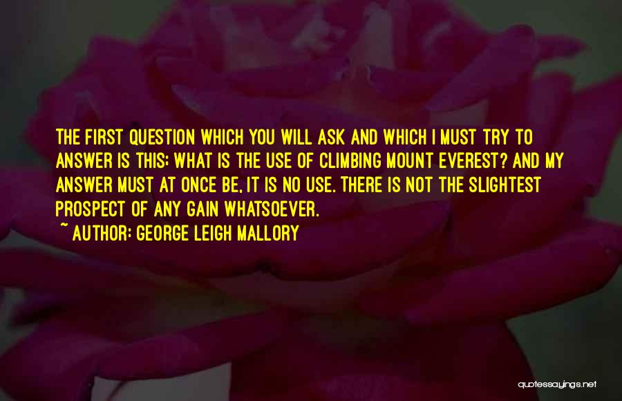 George Leigh Mallory Quotes: The First Question Which You Will Ask And Which I Must Try To Answer Is This; What Is The Use