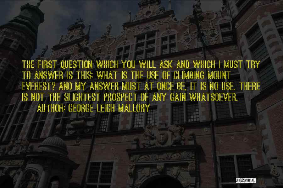 George Leigh Mallory Quotes: The First Question Which You Will Ask And Which I Must Try To Answer Is This; What Is The Use