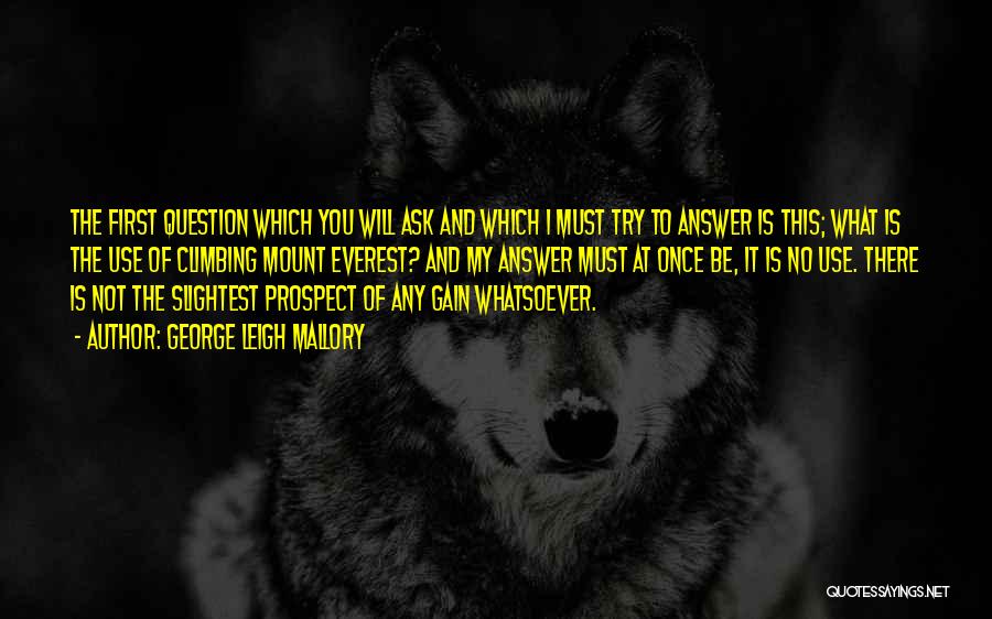 George Leigh Mallory Quotes: The First Question Which You Will Ask And Which I Must Try To Answer Is This; What Is The Use