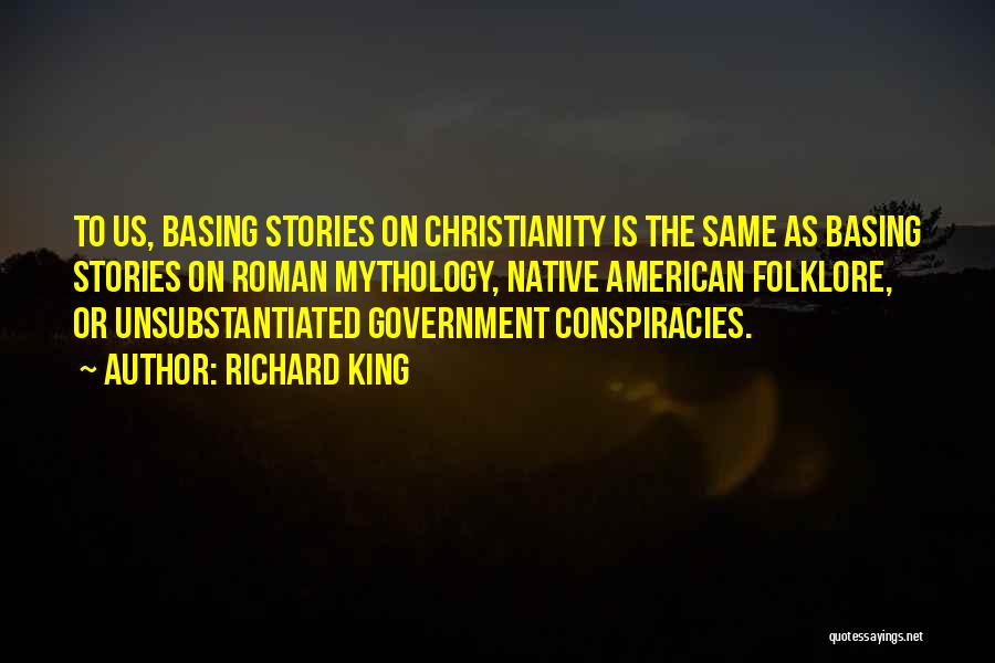 Richard King Quotes: To Us, Basing Stories On Christianity Is The Same As Basing Stories On Roman Mythology, Native American Folklore, Or Unsubstantiated